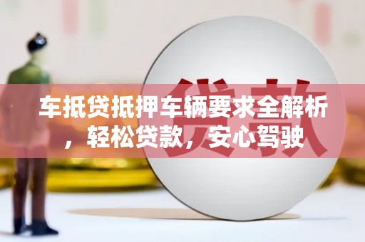 漯河车抵贷抵押车辆要求全解析，轻松贷款，安心驾驶